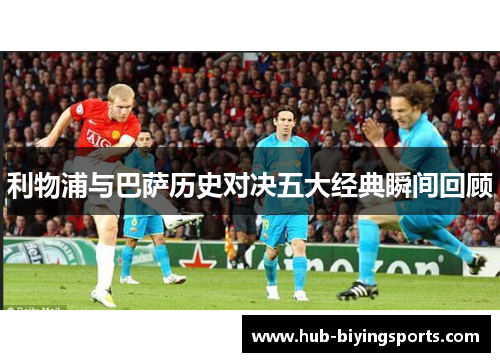 利物浦与巴萨历史对决五大经典瞬间回顾