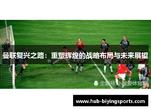 曼联复兴之路：重塑辉煌的战略布局与未来展望