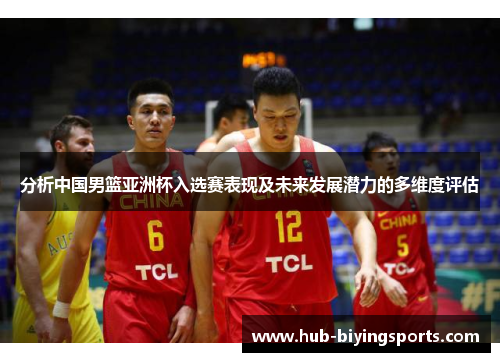 分析中国男篮亚洲杯入选赛表现及未来发展潜力的多维度评估