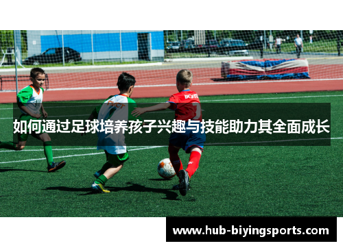如何通过足球培养孩子兴趣与技能助力其全面成长