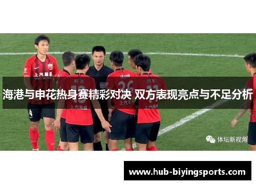 海港与申花热身赛精彩对决 双方表现亮点与不足分析