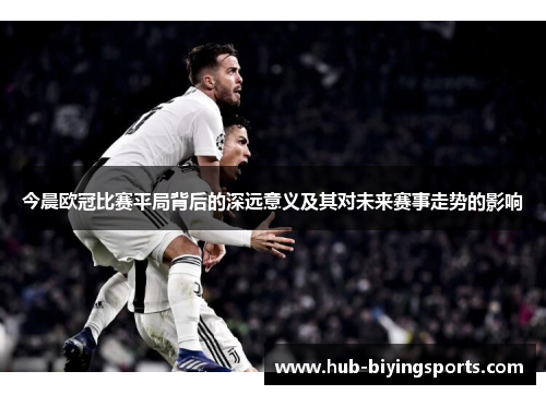 今晨欧冠比赛平局背后的深远意义及其对未来赛事走势的影响