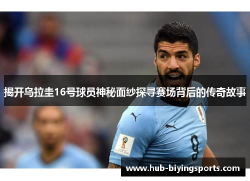 揭开乌拉圭16号球员神秘面纱探寻赛场背后的传奇故事