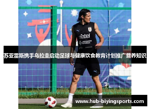 苏亚雷斯携手乌拉圭启动足球与健康饮食教育计划推广营养知识