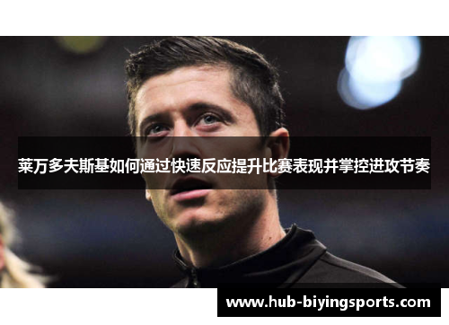 莱万多夫斯基如何通过快速反应提升比赛表现并掌控进攻节奏